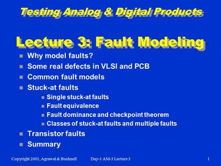 Copyright 2001, Agrawal & BushnellDay-1 AM-3 Lecture 31 Testing Analog & Digital Products Lecture 3: Fault Modeling n Why model faults? n Some real defects.