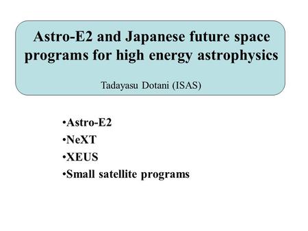 Astro-E2 and Japanese future space programs for high energy astrophysics Astro-E2 NeXT XEUS Small satellite programs Tadayasu Dotani (ISAS)