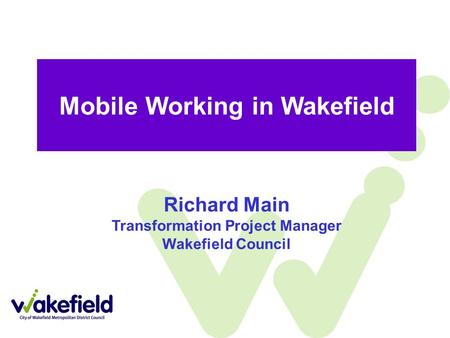 Mobile Working in Wakefield Richard Main Transformation Project Manager Wakefield Council.