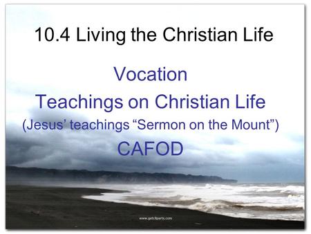 10.4 Living the Christian Life Vocation Teachings on Christian Life (Jesus’ teachings “Sermon on the Mount”) CAFOD.