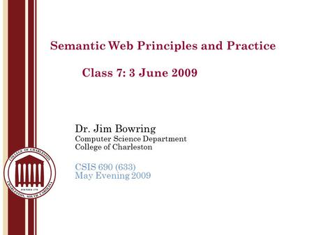 Dr. Jim Bowring Computer Science Department College of Charleston CSIS 690 (633) May Evening 2009 Semantic Web Principles and Practice Class 7: 3 June.