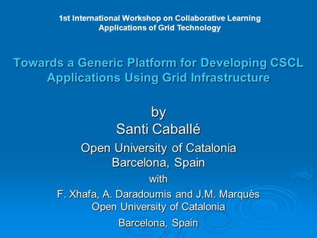 Towards a Generic Platform for Developing CSCL Applications Using Grid Infrastructure by Santi Caballé Open University of Catalonia Barcelona, Spain with.