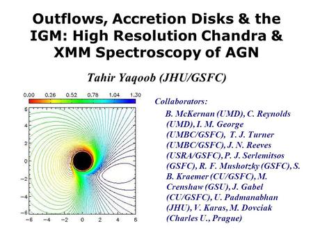 Outflows, Accretion Disks & the IGM: High Resolution Chandra & XMM Spectroscopy of AGN Tahir Yaqoob (JHU/GSFC) Collaborators: B. McKernan (UMD), C. Reynolds.
