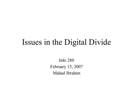 Issues in the Digital Divide Info 280 February 15, 2007 Mahad Ibrahim.