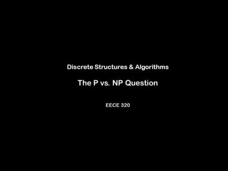Discrete Structures & Algorithms The P vs. NP Question EECE 320.