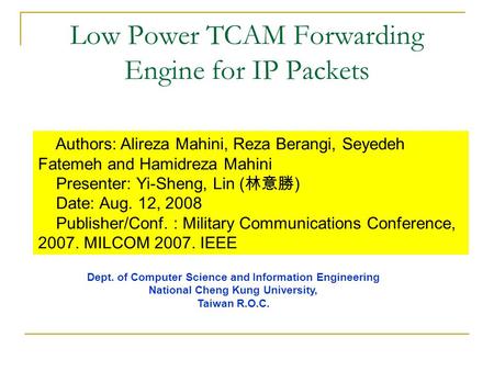 Low Power TCAM Forwarding Engine for IP Packets Authors: Alireza Mahini, Reza Berangi, Seyedeh Fatemeh and Hamidreza Mahini Presenter: Yi-Sheng, Lin (