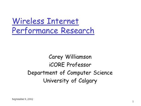 September 9, 2002 1 Wireless Internet Performance Research Carey Williamson iCORE Professor Department of Computer Science University of Calgary.