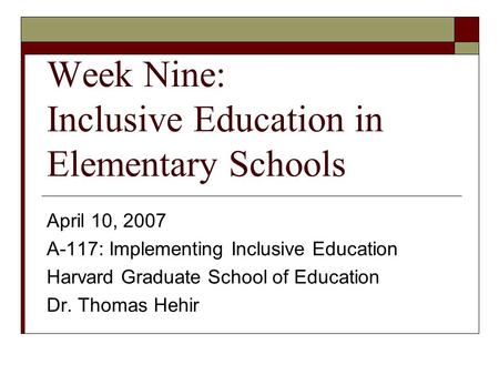 Week Nine: Inclusive Education in Elementary Schools April 10, 2007 A-117: Implementing Inclusive Education Harvard Graduate School of Education Dr. Thomas.