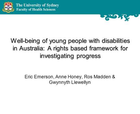 Well-being of young people with disabilities in Australia: A rights based framework for investigating progress Eric Emerson, Anne Honey, Ros Madden & Gwynnyth.