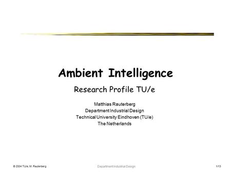© 2004 TU/e, M. Rauterberg Department Industrial Design 1/13 Ambient Intelligence Research Profile TU/e Matthias Rauterberg Department Industrial Design.
