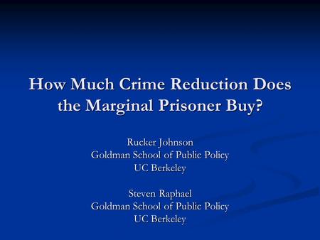 How Much Crime Reduction Does the Marginal Prisoner Buy? Rucker Johnson Goldman School of Public Policy UC Berkeley Steven Raphael Goldman School of Public.