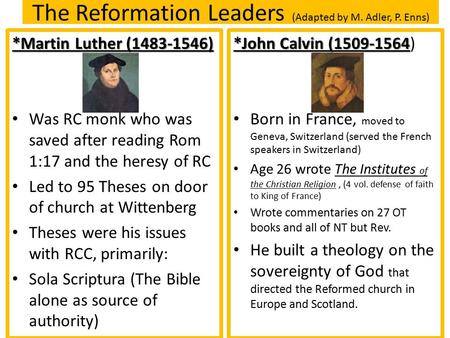 The Reformation Leaders (Adapted by M. Adler, P. Enns) *Martin Luther (1483-1546) Was RC monk who was saved after reading Rom 1:17 and the heresy of RC.