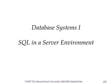 CMPT 354, Simon Fraser University, Fall 2008, Martin Ester 250 Database Systems I SQL in a Server Environment.