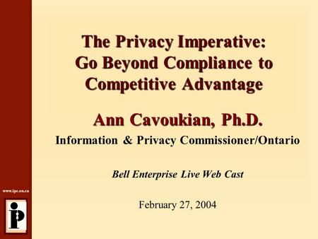 Www.ipc.on.ca The Privacy Imperative: Go Beyond Compliance to Competitive Advantage Ann Cavoukian, Ph.D. Information & Privacy Commissioner/Ontario Bell.