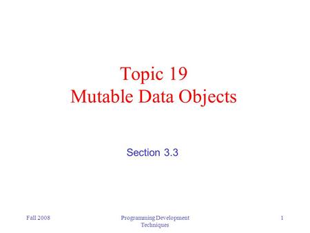 Fall 2008Programming Development Techniques 1 Topic 19 Mutable Data Objects Section 3.3.