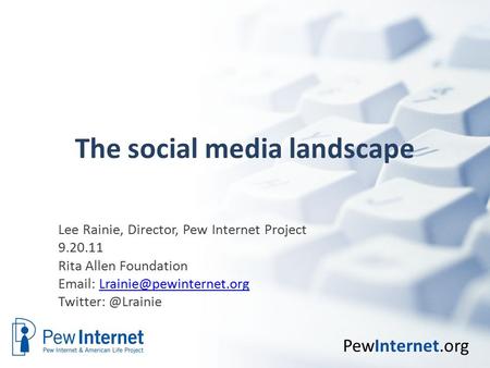 PewInternet.org The social media landscape Lee Rainie, Director, Pew Internet Project 9.20.11 Rita Allen Foundation
