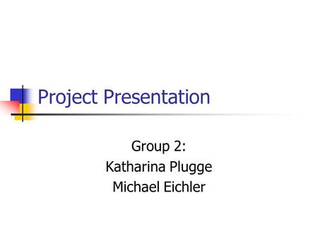 Project Presentation Group 2: Katharina Plugge Michael Eichler.