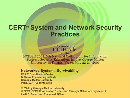 CERT ® System and Network Security Practices Presented by Julia H. Allen at the NCISSE 2001: 5th National Colloquium for Information Systems Security Education,