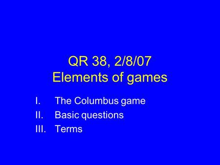 QR 38, 2/8/07 Elements of games I.The Columbus game II.Basic questions III.Terms.