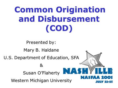 Common Origination and Disbursement (COD) Presented by: Mary B. Haldane U.S. Department of Education, SFA & Susan O’Flaherty Western Michigan University.