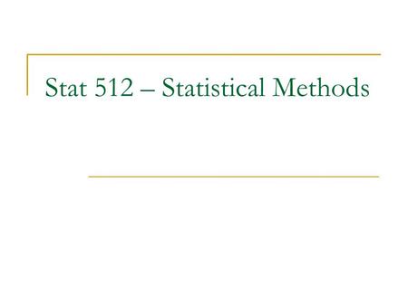 Stat 512 – Statistical Methods. What you will learn in this class Evaluate information from research study  What do the results really say?  What don’t.