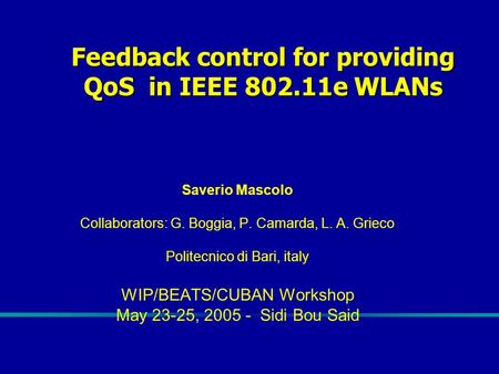 Feedback control for providing QoS in IEEE 802.11e WLANs Saverio Mascolo Collaborators: G. Boggia, P. Camarda, L. A. Grieco Politecnico di Bari, italy.