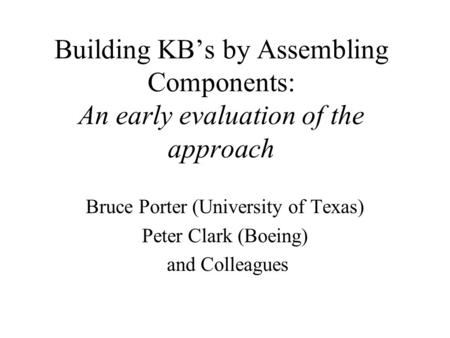 Bruce Porter (University of Texas) Peter Clark (Boeing) and Colleagues Building KB’s by Assembling Components: An early evaluation of the approach.