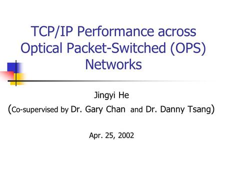 TCP/IP Performance across Optical Packet-Switched (OPS) Networks Jingyi He ( Co-supervised by Dr. Gary Chan and Dr. Danny Tsang ) Apr. 25, 2002.