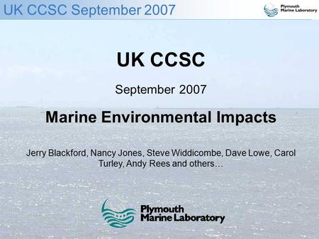 UK CCSC September 2007 UK CCSC September 2007 Marine Environmental Impacts Jerry Blackford, Nancy Jones, Steve Widdicombe, Dave Lowe, Carol Turley, Andy.