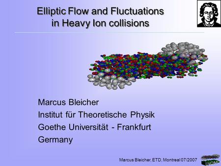 Marcus Bleicher, ETD, Montreal 07/2007 Elliptic Flow and Fluctuations in Heavy Ion collisions Marcus Bleicher Institut für Theoretische Physik Goethe Universität.