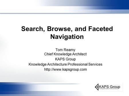 Search, Browse, and Faceted Navigation Tom Reamy Chief Knowledge Architect KAPS Group Knowledge Architecture Professional Services