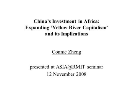 China’s Investment in Africa: Expanding ‘Yellow River Capitalism’ and its Implications Connie Zheng presented at seminar 12 November 2008.