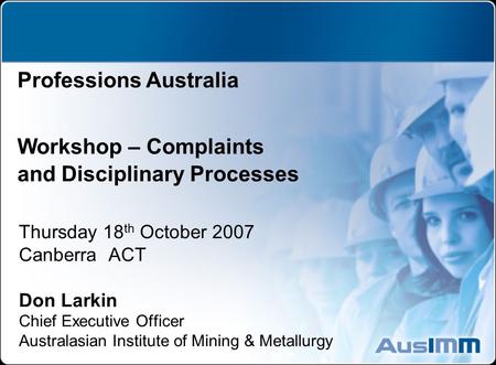 Thursday 18 th October 2007 Canberra ACT Don Larkin Chief Executive Officer Australasian Institute of Mining & Metallurgy Professions Australia Workshop.
