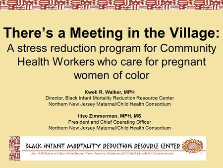 There’s a Meeting in the Village: A stress reduction program for Community Health Workers who care for pregnant women of color Kweli R. Walker, MPH Director,