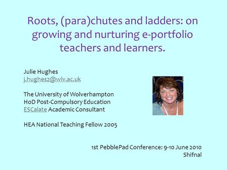 Roots, (para)chutes and ladders: on growing and nurturing e-portfolio teachers and learners. Julie Hughes The University of Wolverhampton.