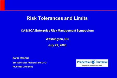 Risk Tolerances and Limits CAS/SOA Enterprise Risk Management Symposium Washington, DC July 29, 2003 Zafar Rashid Executive Vice President and CFO Prudential.