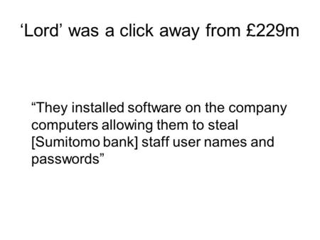 ‘Lord’ was a click away from £229m “They installed software on the company computers allowing them to steal [Sumitomo bank] staff user names and passwords”