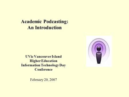 Academic Podcasting: An Introduction UVic Vancouver Island Higher Education Information Technology Day Conference February 20, 2007.