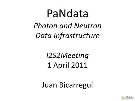 PaNdata Photon and Neutron Data Infrastructure I2S2Meeting 1 April 2011 Juan Bicarregui.