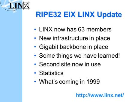 RIPE32 EIX LINX Update LINX now has 63 members New infrastructure in place Gigabit backbone in place Some things we have learned! Second site now in use.