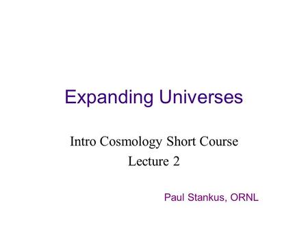 Expanding Universes Intro Cosmology Short Course Lecture 2 Paul Stankus, ORNL.