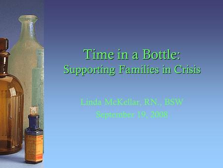 Time in a Bottle: Supporting Families in Crisis Linda McKellar, RN., BSW September 19, 2008.