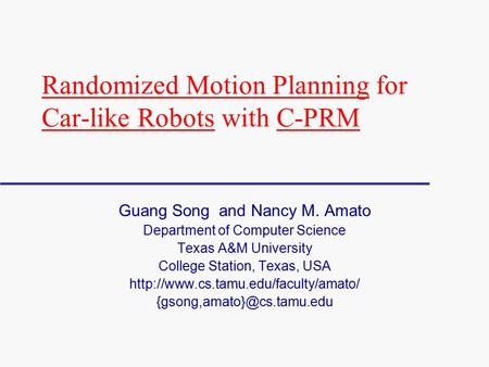 Randomized Motion Planning for Car-like Robots with C-PRM Guang Song and Nancy M. Amato Department of Computer Science Texas A&M University College Station,