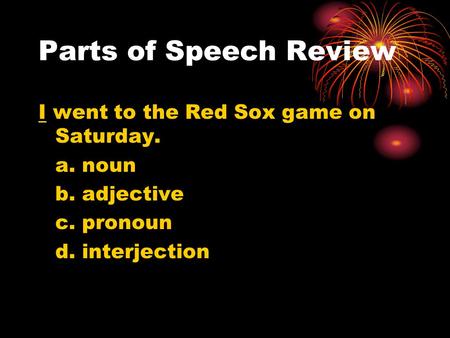 Parts of Speech Review I went to the Red Sox game on Saturday. a. noun b. adjective c. pronoun d. interjection.