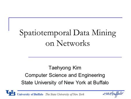 University of Buffalo The State University of New York Spatiotemporal Data Mining on Networks Taehyong Kim Computer Science and Engineering State University.