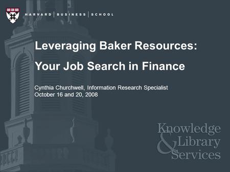 Leveraging Baker Resources: Your Job Search in Finance Cynthia Churchwell, Information Research Specialist October 16 and 20, 2008.