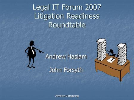 Allvision Computing Legal IT Forum 2007 Litigation Readiness Roundtable Andrew Haslam John Forsyth.