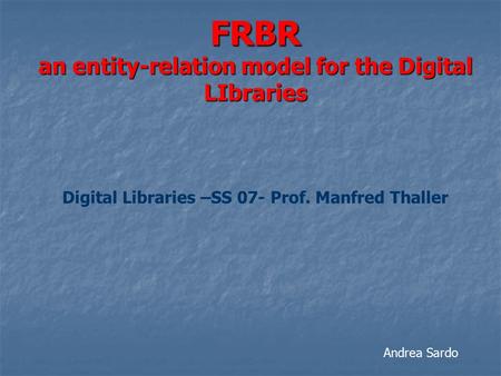 FRBR an entity-relation model for the Digital LIbraries Digital Libraries –SS 07- Prof. Manfred Thaller Andrea Sardo.