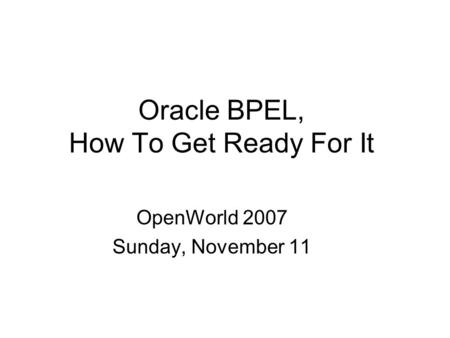 Oracle BPEL, How To Get Ready For It OpenWorld 2007 Sunday, November 11.