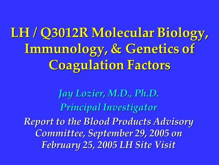 LH / Q3012R Molecular Biology, Immunology, & Genetics of Coagulation Factors Jay Lozier, M.D., Ph.D. Principal Investigator Report to the Blood Products.